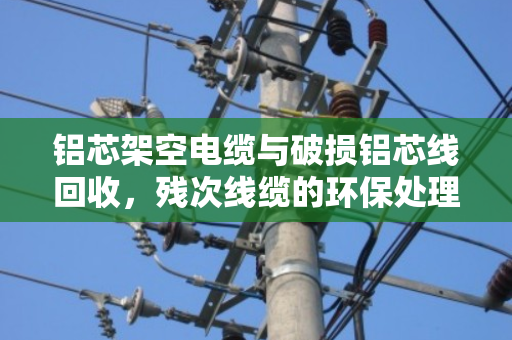 铝芯架空电缆与破损铝芯线回收，残次线缆的环保处理与价值再生