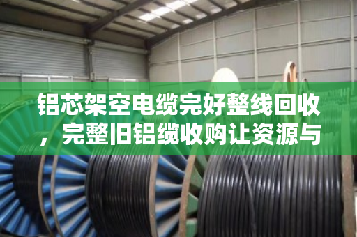 铝芯架空电缆完好整线回收,完整旧铝缆收购让资源与价值双赢 铝芯架空电缆完好整线回收,完整旧铝缆收购让资源与价值双赢