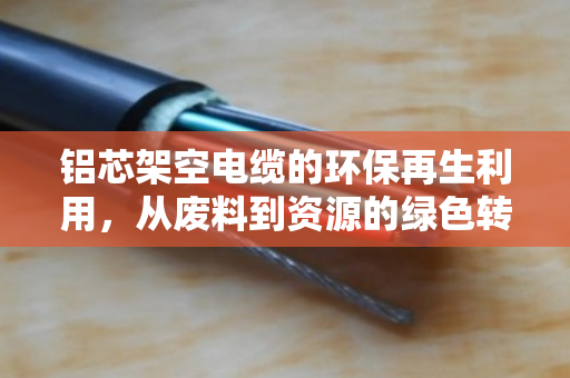铝芯架空电缆的环保再生利用,从废料到资源的绿色转身 铝芯架空电缆的环保再生利用,从废料到资源的绿色转身
