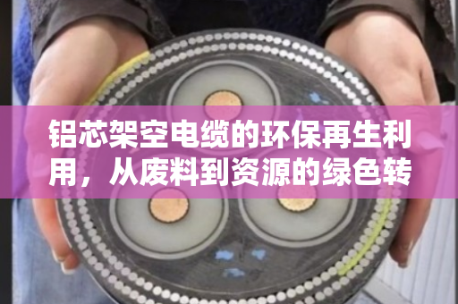 铝芯架空电缆的环保再生利用,从废料到资源的绿色转身 铝芯架空电缆的环保再生利用,从废料到资源的绿色转身