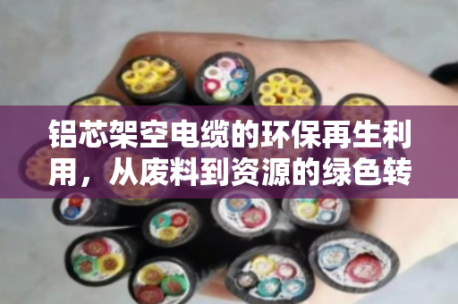 铝芯架空电缆的环保再生利用，从废料到资源的绿色转身