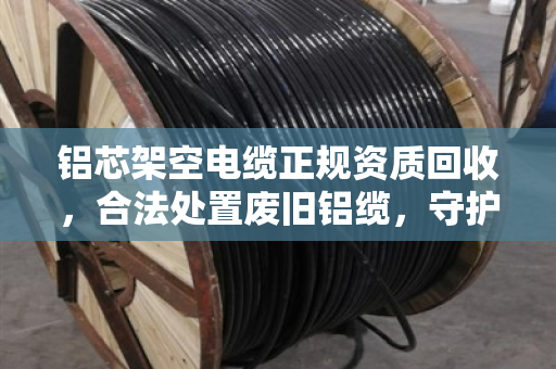 铝芯架空电缆正规资质回收,合法处置废旧铝缆,守护安全与环保 铝芯架空电缆正规资质回收,合法处置废旧铝缆,守护安全与环保