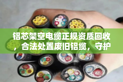 铝芯架空电缆正规资质回收,合法处置废旧铝缆,守护安全与环保 铝芯架空电缆正规资质回收,合法处置废旧铝缆,守护安全与环保