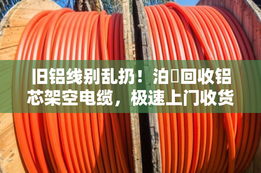 旧铝线别乱扔！泊祎回收铝芯架空电缆，极速上门收货，当天变现超省心