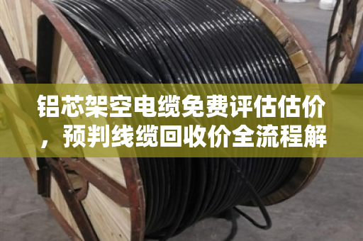 铝芯架空电缆免费评估估价,预判线缆回收价全流程解析 铝芯架空电缆免费评估估价,预判线缆回收价全流程解析