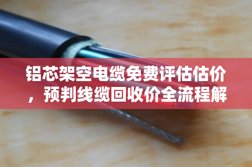 铝芯架空电缆免费评估估价，预判线缆回收价全流程解析
