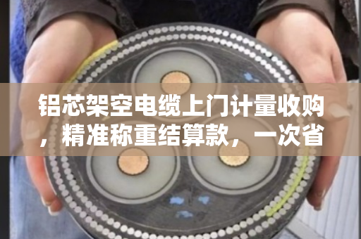 铝芯架空电缆上门计量收购,精准称重结算款,一次省心省力的回收体验 铝芯架空电缆上门计量收购,精准称重结算款,一次省心省力的回收体验
