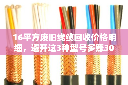 16平方废旧线缆回收价格明细,避开这3种型号多赚30%! 16平方废旧线缆回收价格明细,避开这3种型号多赚30%!