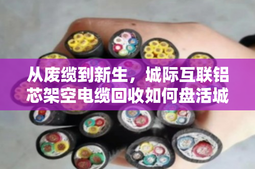 从废缆到新生,城际互联铝芯架空电缆回收如何盘活城市联通血管 从废缆到新生,城际互联铝芯架空电缆回收如何盘活城市联通血管