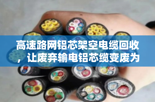 高速路网铝芯架空电缆回收，让废弃输电铝芯缆变废为宝，省钱又环保