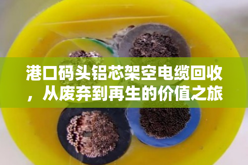 港口码头铝芯架空电缆回收,从废弃到再生的价值之旅 港口码头铝芯架空电缆回收,从废弃到再生的价值之旅