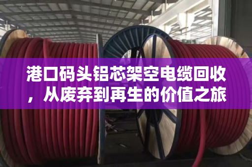 港口码头铝芯架空电缆回收，从废弃到再生的价值之旅