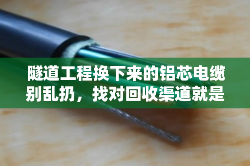 隧道工程换下来的铝芯电缆别乱扔,找对回收渠道就是一笔大收益 隧道工程换下来的铝芯电缆别乱扔,找对回收渠道就是一笔大收益