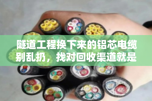 隧道工程换下来的铝芯电缆别乱扔，找对回收渠道就是一笔大收益