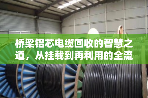 桥梁铝芯电缆回收的智慧之道,从挂载到再利用的全流程解析 桥梁铝芯电缆回收的智慧之道,从挂载到再利用的全流程解析