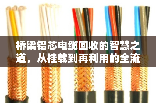 桥梁铝芯电缆回收的智慧之道,从挂载到再利用的全流程解析 桥梁铝芯电缆回收的智慧之道,从挂载到再利用的全流程解析