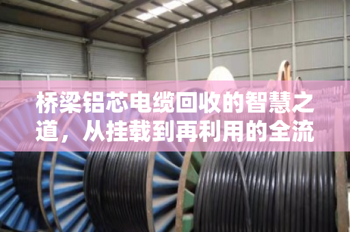 桥梁铝芯电缆回收的智慧之道，从挂载到再利用的全流程解析