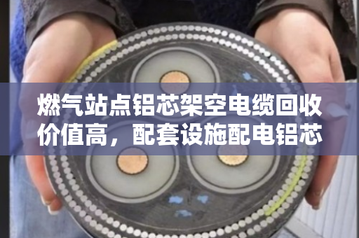 燃气站点铝芯架空电缆回收价值高，配套设施配电铝芯线处理有门道