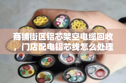 商铺街区铝芯架空电缆回收，门店配电铝芯线怎么处理？泊祎回收为你解忧