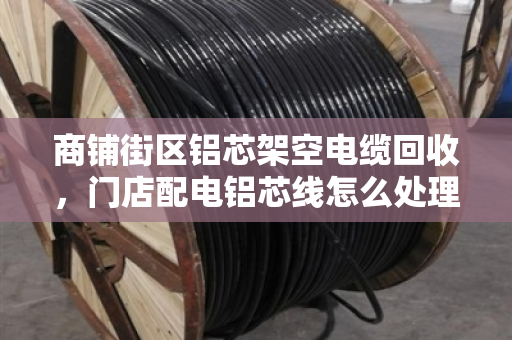 商铺街区铝芯架空电缆回收，门店配电铝芯线怎么处理？泊祎回收为你解忧