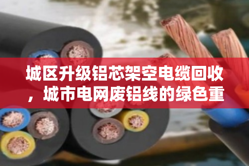 城区升级铝芯架空电缆回收，城市电网废铝线的绿色重生之路