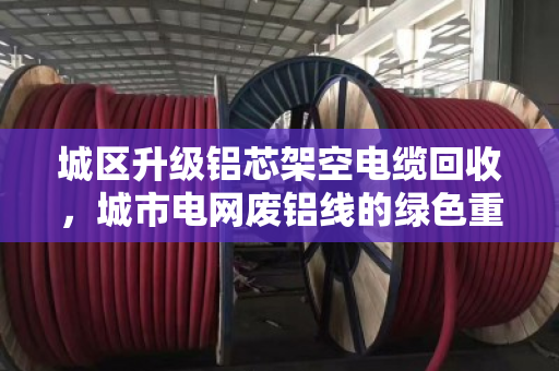 城区升级铝芯架空电缆回收，城市电网废铝线的绿色重生之路