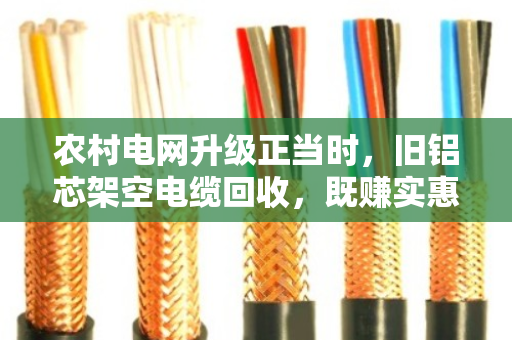 农村电网升级正当时，旧铝芯架空电缆回收，既赚实惠又护安全