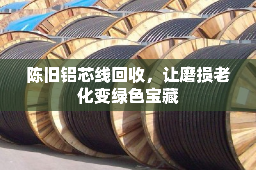 陈旧铝芯线回收，让磨损老化变绿色宝藏