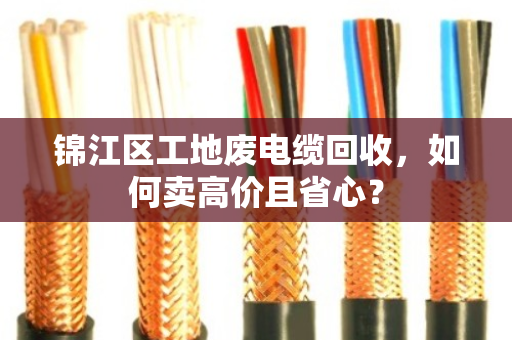 锦江区工地废电缆回收,如何卖高价且省心? 锦江区工地废电缆回收,如何卖高价且省心?