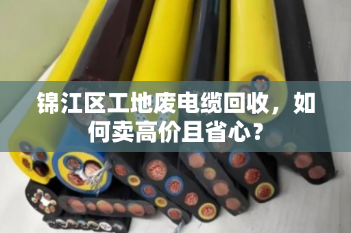 锦江区工地废电缆回收,如何卖高价且省心? 锦江区工地废电缆回收,如何卖高价且省心?