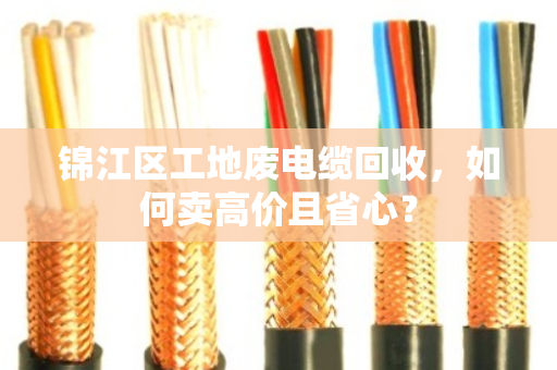 锦江区工地废电缆回收，如何卖高价且省心？