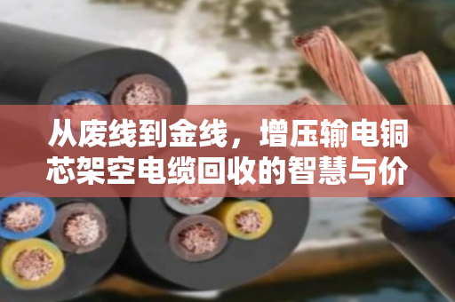 从废线到金线，增压输电铜芯架空电缆回收的智慧与价值