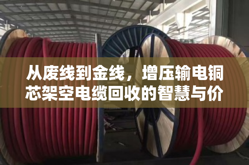 从废线到金线，增压输电铜芯架空电缆回收的智慧与价值