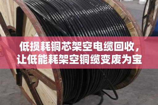 低损耗铜芯架空电缆回收,让低能耗架空铜缆变废为宝 低损耗铜芯架空电缆回收,让低能耗架空铜缆变废为宝