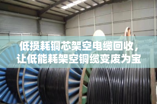 低损耗铜芯架空电缆回收，让低能耗架空铜缆变废为宝