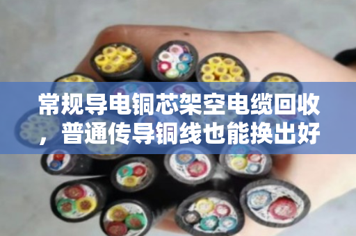 常规导电铜芯架空电缆回收，普通传导铜线也能换出好价钱