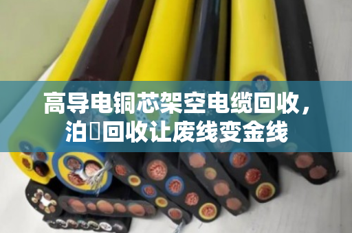 高导电铜芯架空电缆回收,泊祎回收让废线变金线 高导电铜芯架空电缆回收,泊祎回收让废线变金线