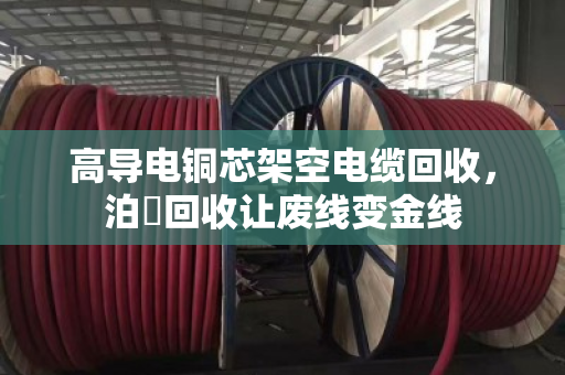 高导电铜芯架空电缆回收,泊祎回收让废线变金线 高导电铜芯架空电缆回收,泊祎回收让废线变金线