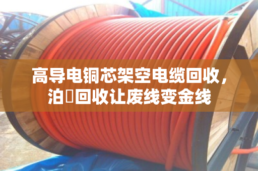 高导电铜芯架空电缆回收，泊祎回收让废线变金线