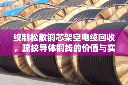 绞制松散铜芯架空电缆回收，疏绞导体铜线的价值与实操指南