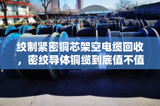 绞制紧密铜芯架空电缆回收,密绞导体铜缆到底值不值得收?这些问题你一定要知道 绞制紧密铜芯架空电缆回收,密绞导体铜缆到底值不值得收?这些问题你一定要知道