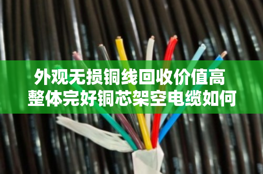 外观无损铜线回收价值高 整体完好铜芯架空电缆如何卖出好价钱 外观无损铜线回收价值高 整体完好铜芯架空电缆如何卖出好价钱