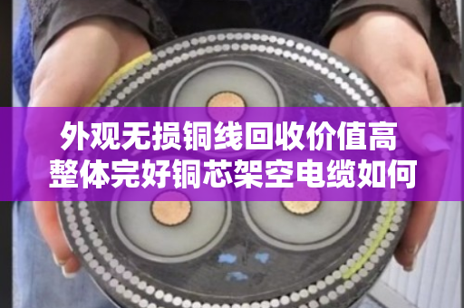 外观无损铜线回收价值高 整体完好铜芯架空电缆如何卖出好价钱 外观无损铜线回收价值高 整体完好铜芯架空电缆如何卖出好价钱
