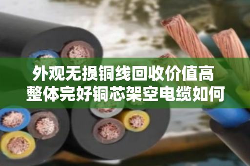 外观无损铜线回收价值高 整体完好铜芯架空电缆如何卖出好价钱