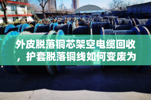 外皮脱落铜芯架空电缆回收,护套脱落铜线如何变废为宝? 外皮脱落铜芯架空电缆回收,护套脱落铜线如何变废为宝?