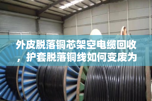 外皮脱落铜芯架空电缆回收，护套脱落铜线如何变废为宝？