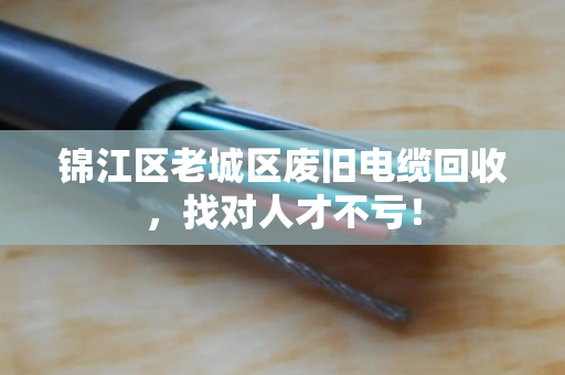 锦江区老城区废旧电缆回收,找对人才不亏! 锦江区老城区废旧电缆回收,找对人才不亏!