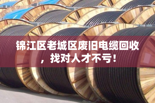 锦江区老城区废旧电缆回收,找对人才不亏! 锦江区老城区废旧电缆回收,找对人才不亏!