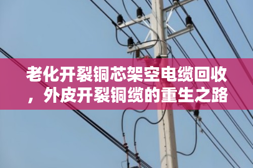 老化开裂铜芯架空电缆回收,外皮开裂铜缆的重生之路,泊祎回收用专业守护价值 老化开裂铜芯架空电缆回收,外皮开裂铜缆的重生之路,泊祎回收用专业守护价值