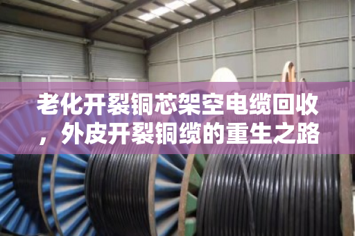 老化开裂铜芯架空电缆回收,外皮开裂铜缆的重生之路,泊祎回收用专业守护价值 老化开裂铜芯架空电缆回收,外皮开裂铜缆的重生之路,泊祎回收用专业守护价值